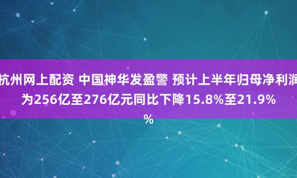 杭州网上配资 中国神华发盈警 预计上半年归母净利润为256亿至276亿元同比下降15.8%至21.9%