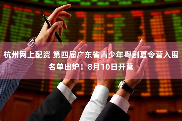 杭州网上配资 第四届广东省青少年粤剧夏令营入围名单出炉！8月10日开营