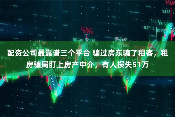 配资公司最靠谱三个平台 骗过房东骗了租客，租房骗局盯上房产中介，有人损失51万