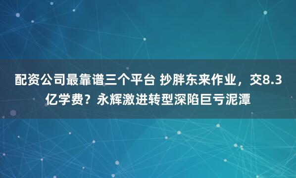 配资公司最靠谱三个平台 抄胖东来作业，交8.3亿学费？永辉激进转型深陷巨亏泥潭