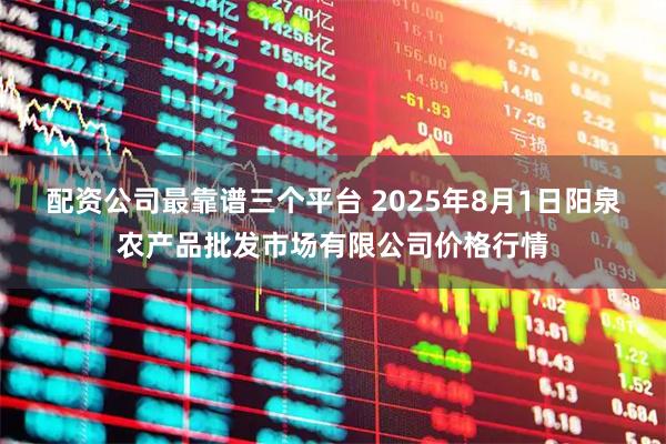 配资公司最靠谱三个平台 2025年8月1日阳泉农产品批发市场有限公司价格行情