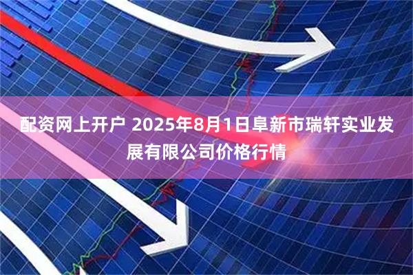 配资网上开户 2025年8月1日阜新市瑞轩实业发展有限公司价格行情