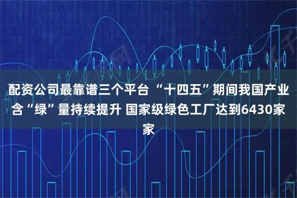 配资公司最靠谱三个平台 “十四五”期间我国产业含“绿”量持续提升 国家级绿色工厂达到6430家