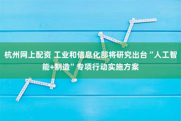 杭州网上配资 工业和信息化部将研究出台“人工智能+制造”专项行动实施方案