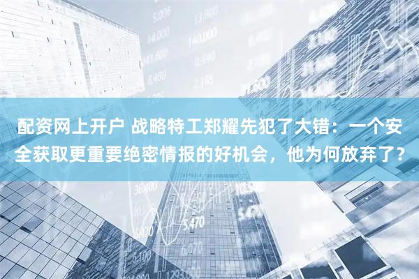 配资网上开户 战略特工郑耀先犯了大错：一个安全获取更重要绝密情报的好机会，他为何放弃了？