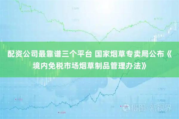 配资公司最靠谱三个平台 国家烟草专卖局公布《境内免税市场烟草制品管理办法》