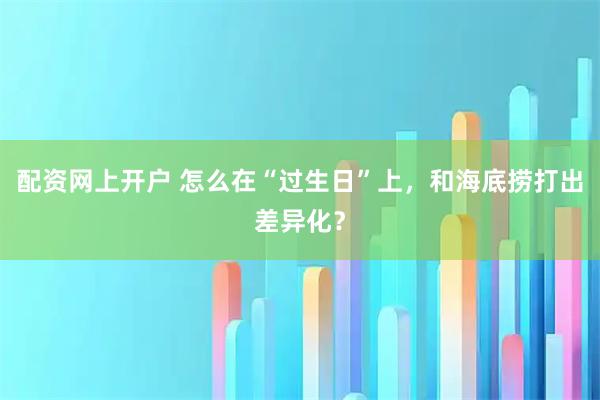 配资网上开户 怎么在“过生日”上，和海底捞打出差异化？