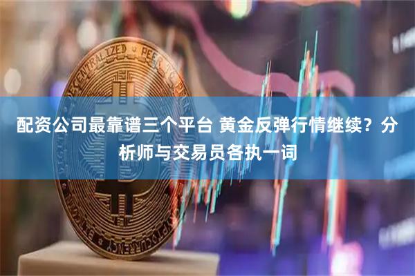 配资公司最靠谱三个平台 黄金反弹行情继续？分析师与交易员各执一词
