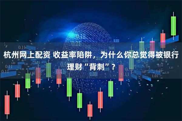 杭州网上配资 收益率陷阱，为什么你总觉得被银行理财“背刺”？