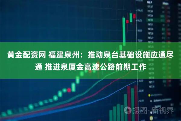黄金配资网 福建泉州：推动泉台基础设施应通尽通 推进泉厦金高速公路前期工作
