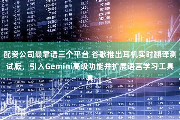 配资公司最靠谱三个平台 谷歌推出耳机实时翻译测试版，引入Gemini高级功能并扩展语言学习工具