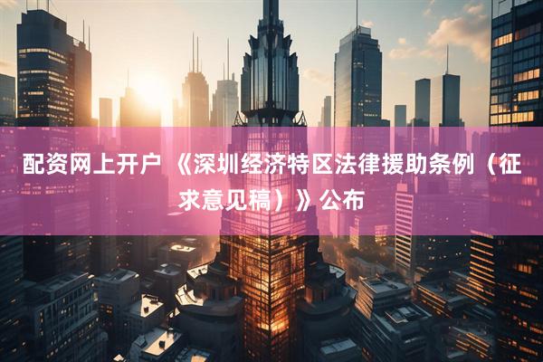 配资网上开户 《深圳经济特区法律援助条例（征求意见稿）》公布