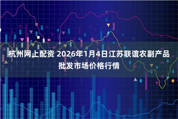 杭州网上配资 2026年1月4日江苏联谊农副产品批发市场价格行情